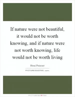 If nature were not beautiful, it would not be worth knowing, and if nature were not worth knowing, life would not be worth living Picture Quote #1