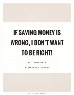 If saving money is wrong, I don’t want to be right! Picture Quote #1