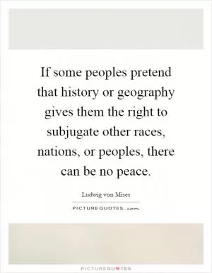 If some peoples pretend that history or geography gives them the right to subjugate other races, nations, or peoples, there can be no peace Picture Quote #1