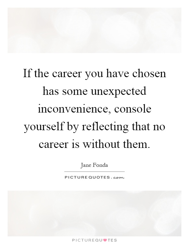 If the career you have chosen has some unexpected inconvenience, console yourself by reflecting that no career is without them Picture Quote #1