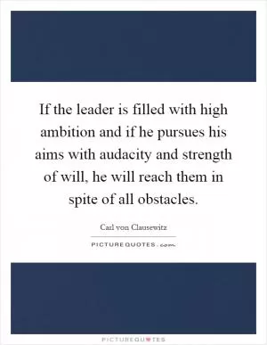 If the leader is filled with high ambition and if he pursues his aims with audacity and strength of will, he will reach them in spite of all obstacles Picture Quote #1