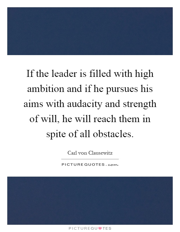 If the leader is filled with high ambition and if he pursues his aims with audacity and strength of will, he will reach them in spite of all obstacles Picture Quote #1