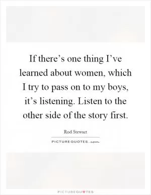 If there’s one thing I’ve learned about women, which I try to pass on to my boys, it’s listening. Listen to the other side of the story first Picture Quote #1