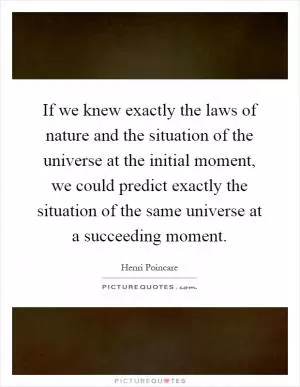If we knew exactly the laws of nature and the situation of the universe at the initial moment, we could predict exactly the situation of the same universe at a succeeding moment Picture Quote #1