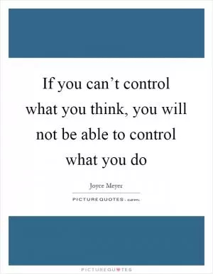 If you can’t control what you think, you will not be able to control what you do Picture Quote #1