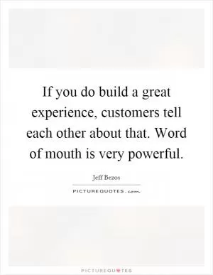 If you do build a great experience, customers tell each other about that. Word of mouth is very powerful Picture Quote #1