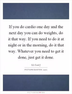 If you do cardio one day and the next day you can do weights, do it that way. If you need to do it at night or in the morning, do it that way. Whatever you need to get it done, just get it done Picture Quote #1