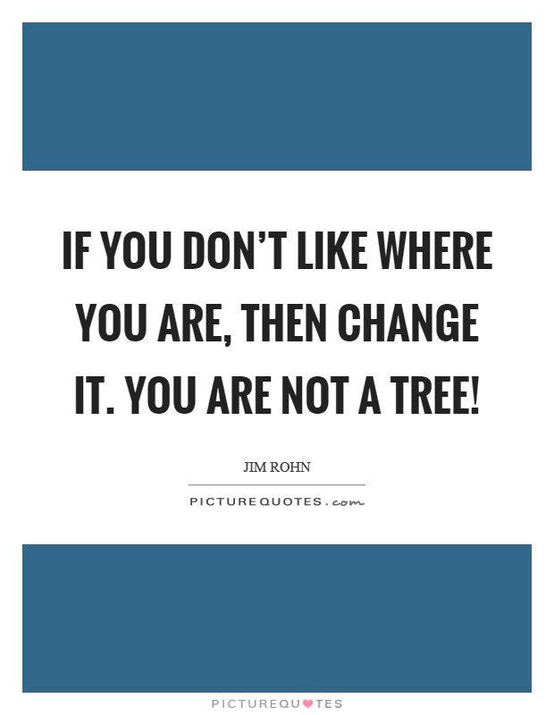 If you don't like where you are, then change it. You are not a tree! Picture Quote #1