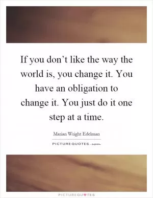 If you don’t like the way the world is, you change it. You have an obligation to change it. You just do it one step at a time Picture Quote #1