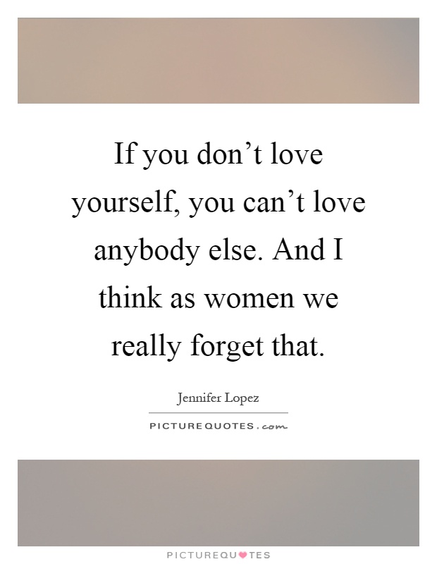 If you don't love yourself, you can't love anybody else. And I think as women we really forget that Picture Quote #1