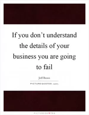If you don’t understand the details of your business you are going to fail Picture Quote #1