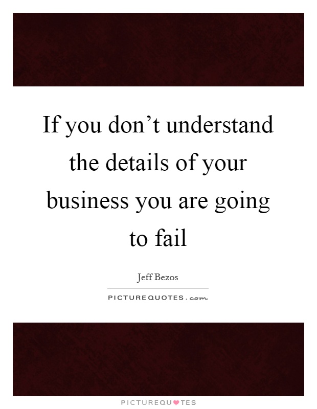 If you don't understand the details of your business you are going to fail Picture Quote #1