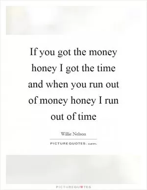 If you got the money honey I got the time and when you run out of money honey I run out of time Picture Quote #1
