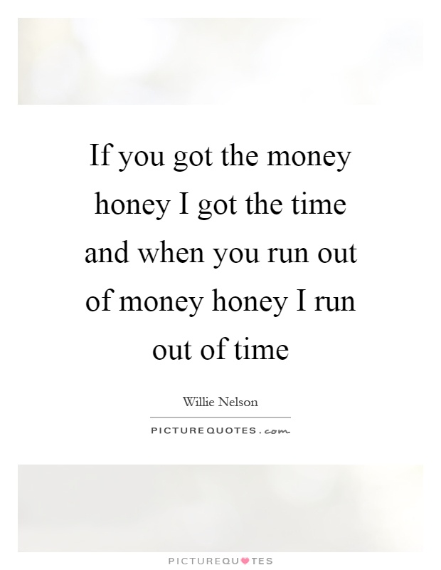 If you got the money honey I got the time and when you run out of money honey I run out of time Picture Quote #1