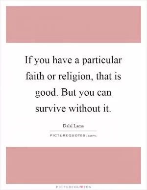 If you have a particular faith or religion, that is good. But you can survive without it Picture Quote #1
