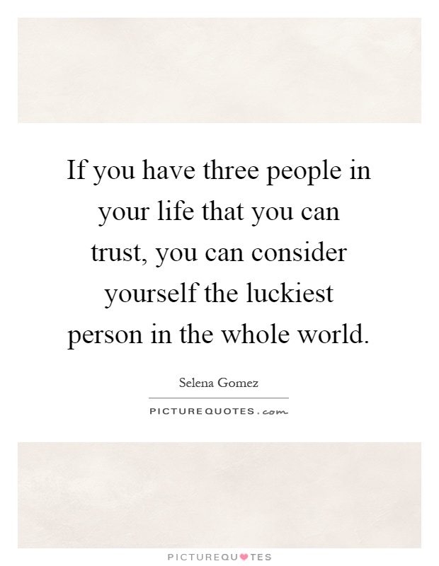 If you have three people in your life that you can trust, you can consider yourself the luckiest person in the whole world Picture Quote #1