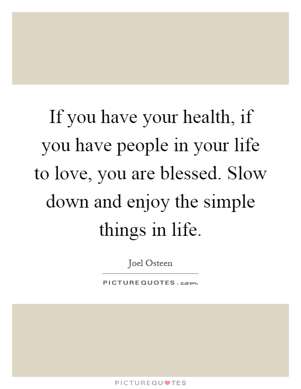 If you have your health, if you have people in your life to love, you are blessed. Slow down and enjoy the simple things in life Picture Quote #1
