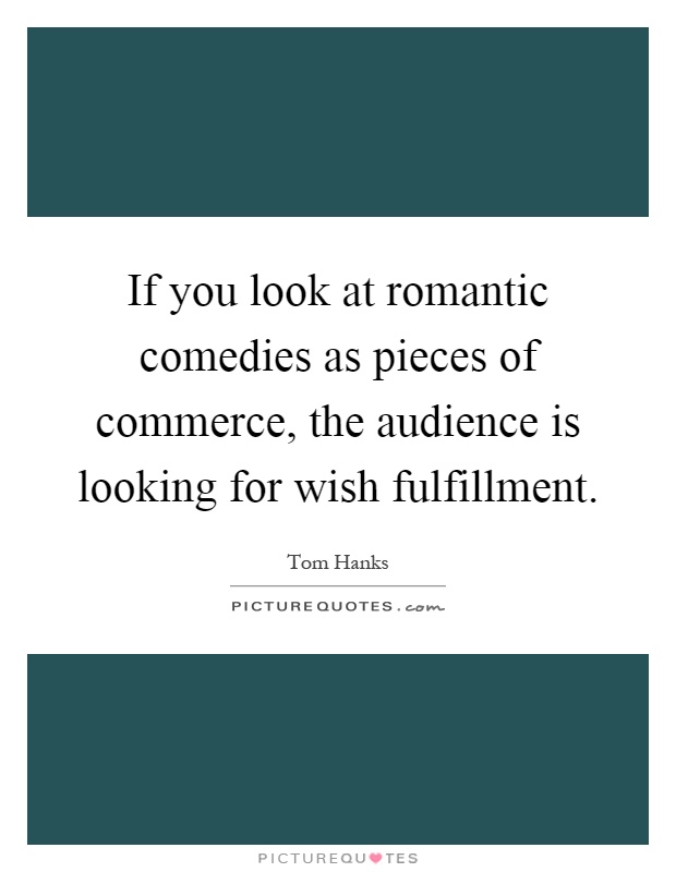 If you look at romantic comedies as pieces of commerce, the audience is looking for wish fulfillment Picture Quote #1