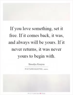 If you love something, set it free. If it comes back, it was, and always will be yours. If it never returns, it was never yours to begin with Picture Quote #1