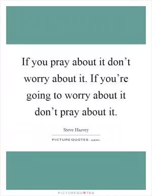 If you pray about it don’t worry about it. If you’re going to worry about it don’t pray about it Picture Quote #1