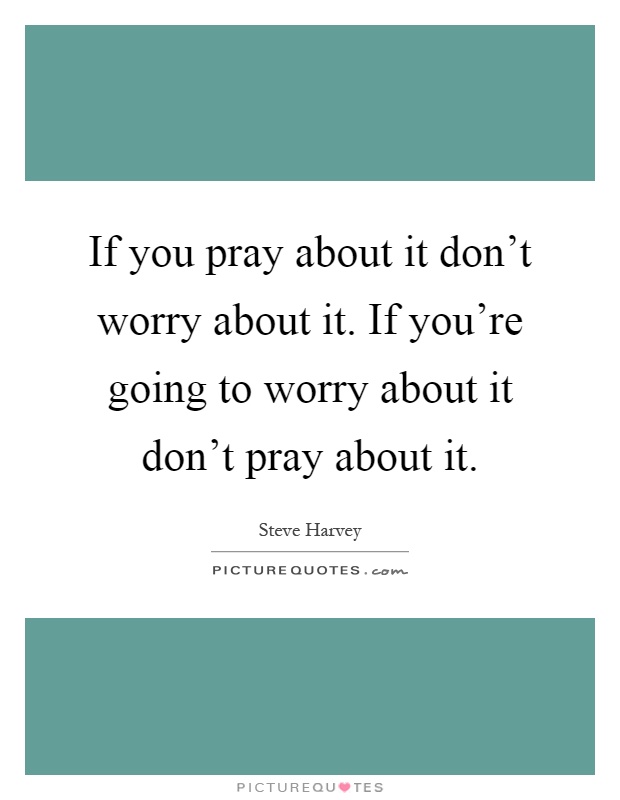 If you pray about it don't worry about it. If you're going to worry about it don't pray about it Picture Quote #1