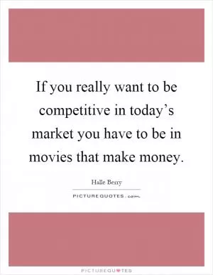 If you really want to be competitive in today’s market you have to be in movies that make money Picture Quote #1
