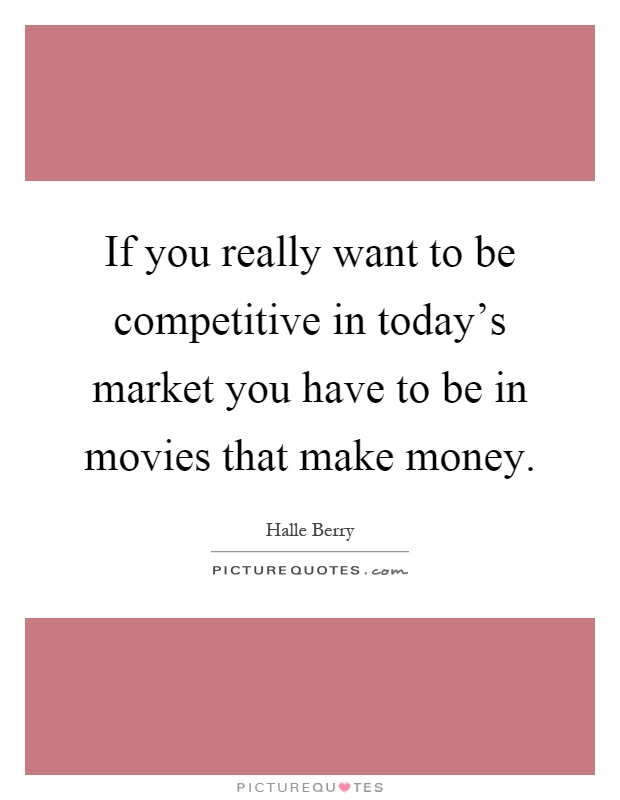 If you really want to be competitive in today's market you have to be in movies that make money Picture Quote #1