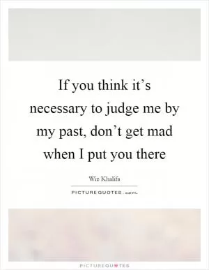 If you think it’s necessary to judge me by my past, don’t get mad when I put you there Picture Quote #1
