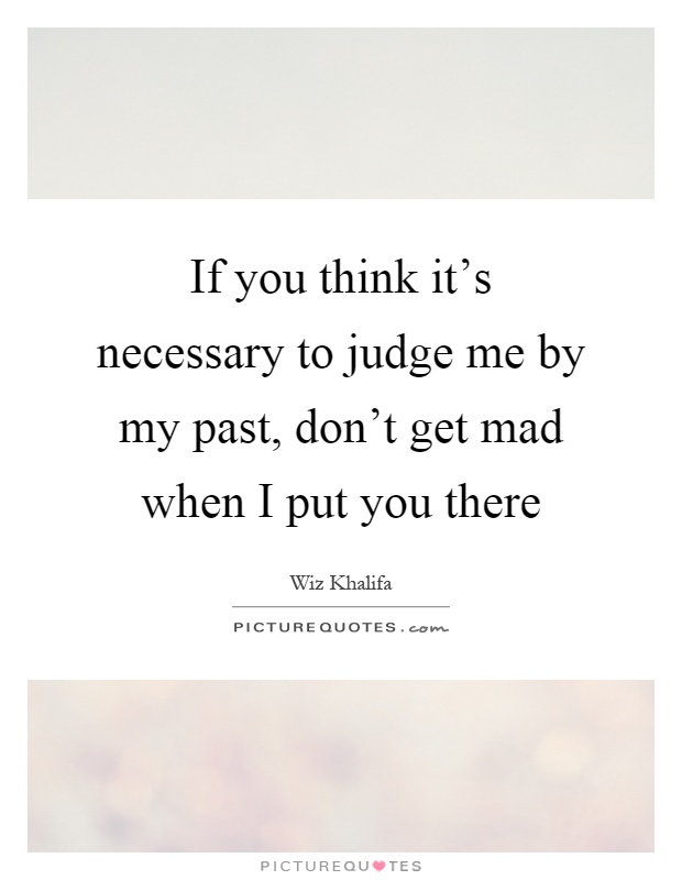 If you think it's necessary to judge me by my past, don't get mad when I put you there Picture Quote #1