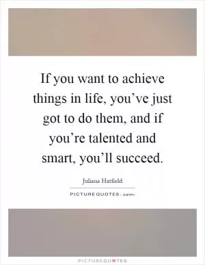 If you want to achieve things in life, you’ve just got to do them, and if you’re talented and smart, you’ll succeed Picture Quote #1