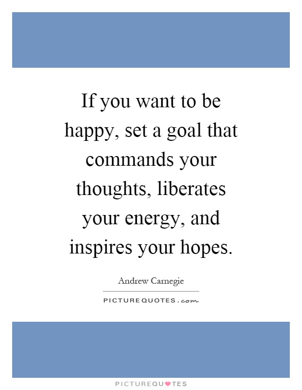If you want to be happy, set a goal that commands your thoughts, liberates your energy, and inspires your hopes Picture Quote #1