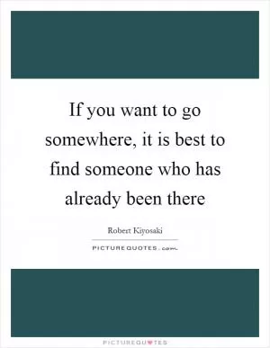 If you want to go somewhere, it is best to find someone who has already been there Picture Quote #1
