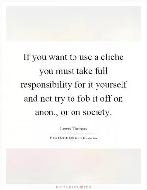 If you want to use a cliche you must take full responsibility for it yourself and not try to fob it off on anon., or on society Picture Quote #1