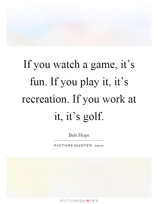 If you watch a game, it's fun. If you play it, it's recreation. If you work at it, it's golf Picture Quote #1