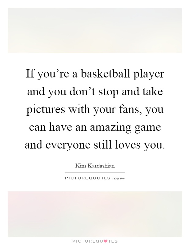 If you're a basketball player and you don't stop and take pictures with your fans, you can have an amazing game and everyone still loves you Picture Quote #1