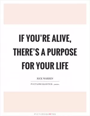 If you’re alive, there’s a purpose for your life Picture Quote #1