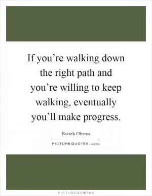 If you’re walking down the right path and you’re willing to keep walking, eventually you’ll make progress Picture Quote #1