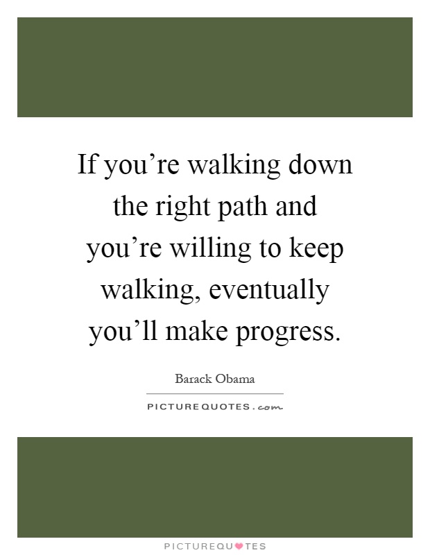 If you're walking down the right path and you're willing to keep walking, eventually you'll make progress Picture Quote #1