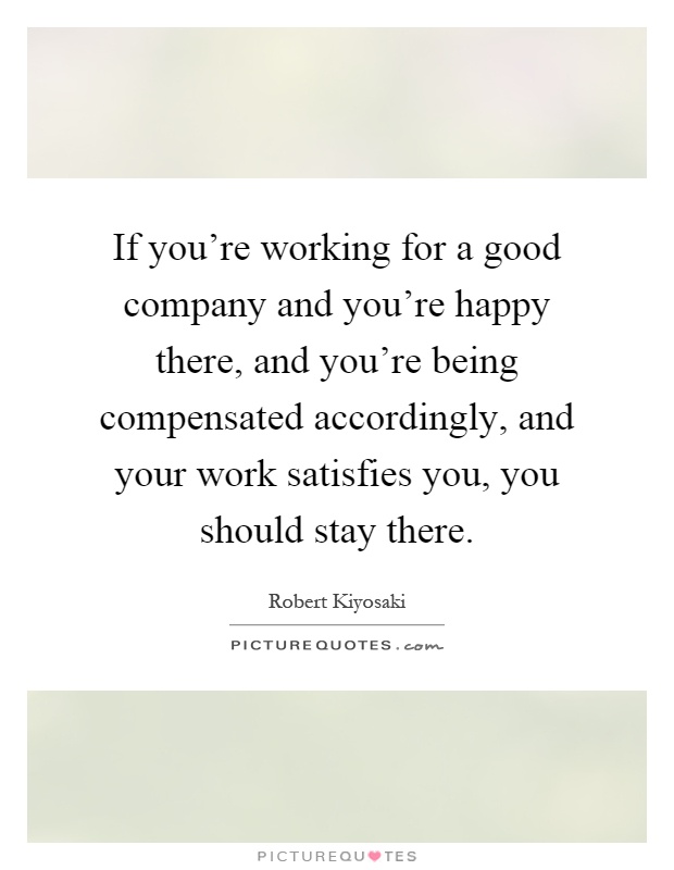 If you're working for a good company and you're happy there, and you're being compensated accordingly, and your work satisfies you, you should stay there Picture Quote #1