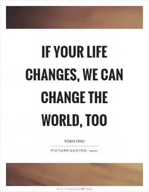 If your life changes, we can change the world, too Picture Quote #1
