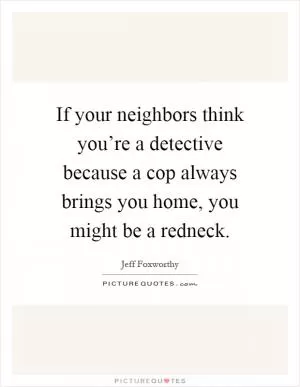If your neighbors think you’re a detective because a cop always brings you home, you might be a redneck Picture Quote #1
