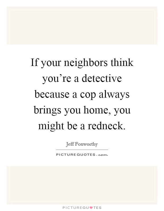 If your neighbors think you're a detective because a cop always brings you home, you might be a redneck Picture Quote #1