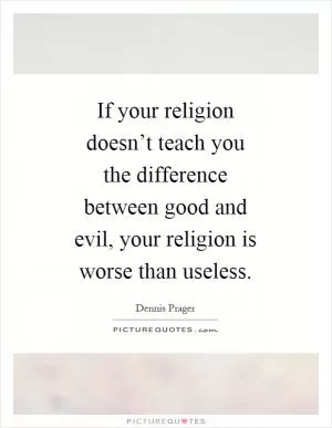 If your religion doesn’t teach you the difference between good and evil, your religion is worse than useless Picture Quote #1