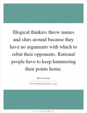 Illogical thinkers throw names and slurs around because they have no arguments with which to rebut their opponents. Rational people have to keep hammering their points home Picture Quote #1