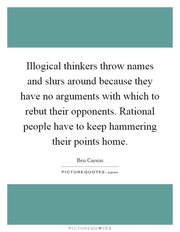 Illogical thinkers throw names and slurs around because they have no arguments with which to rebut their opponents. Rational people have to keep hammering their points home Picture Quote #1