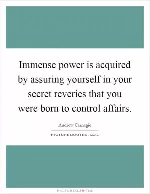 Immense power is acquired by assuring yourself in your secret reveries that you were born to control affairs Picture Quote #1