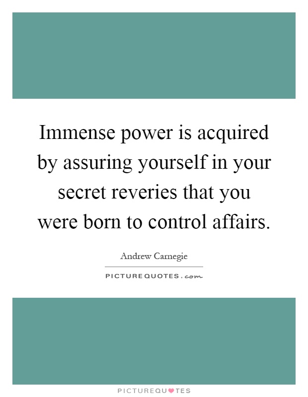 Immense power is acquired by assuring yourself in your secret reveries that you were born to control affairs Picture Quote #1