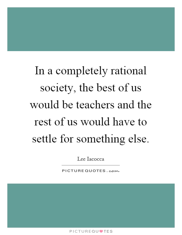 In a completely rational society, the best of us would be teachers and the rest of us would have to settle for something else Picture Quote #1