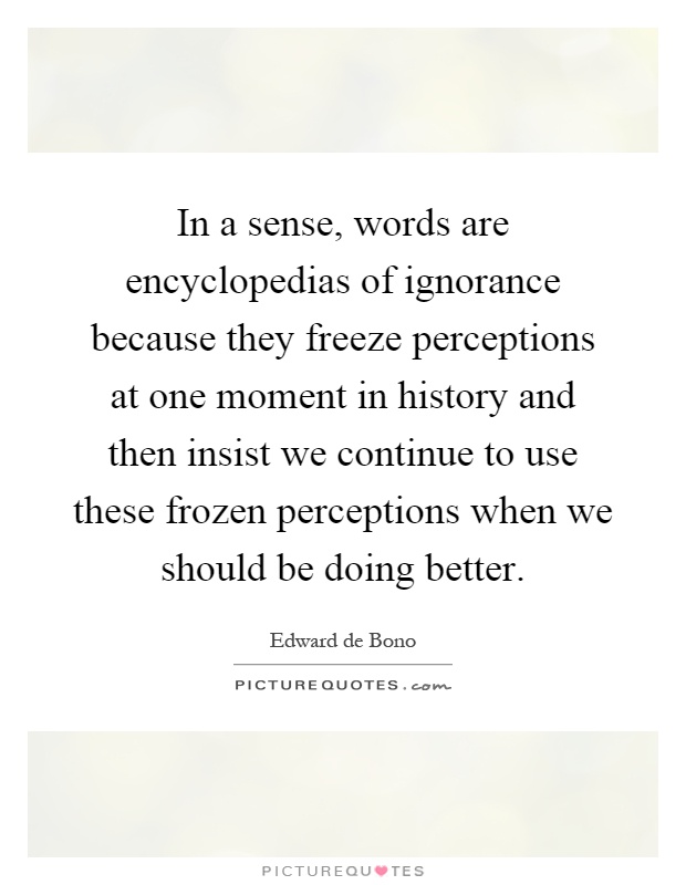 In a sense, words are encyclopedias of ignorance because they freeze perceptions at one moment in history and then insist we continue to use these frozen perceptions when we should be doing better Picture Quote #1