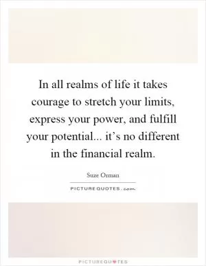 In all realms of life it takes courage to stretch your limits, express your power, and fulfill your potential... it’s no different in the financial realm Picture Quote #1